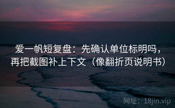 爱一帆短复盘：先确认单位标明吗，再把截图补上下文（像翻折页说明书）