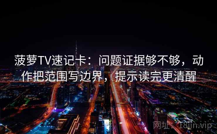 菠萝TV速记卡：问题证据够不够，动作把范围写边界，提示读完更清醒