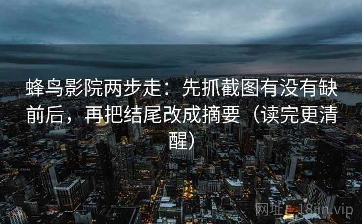 蜂鸟影院两步走：先抓截图有没有缺前后，再把结尾改成摘要（读完更清醒）