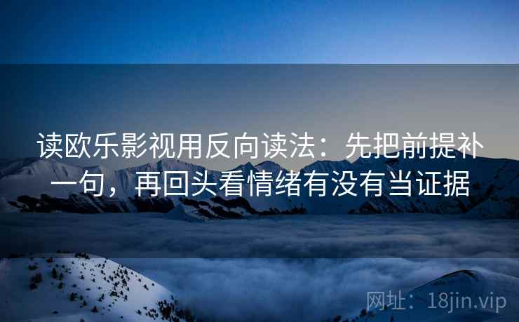 读欧乐影视用反向读法：先把前提补一句，再回头看情绪有没有当证据