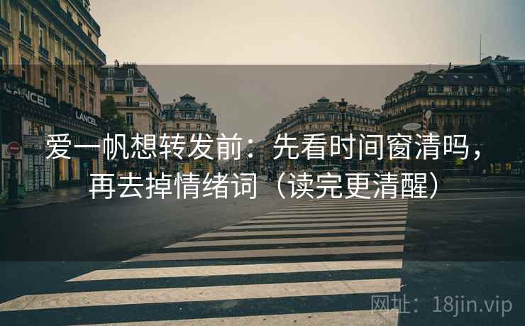 爱一帆想转发前：先看时间窗清吗，再去掉情绪词（读完更清醒）