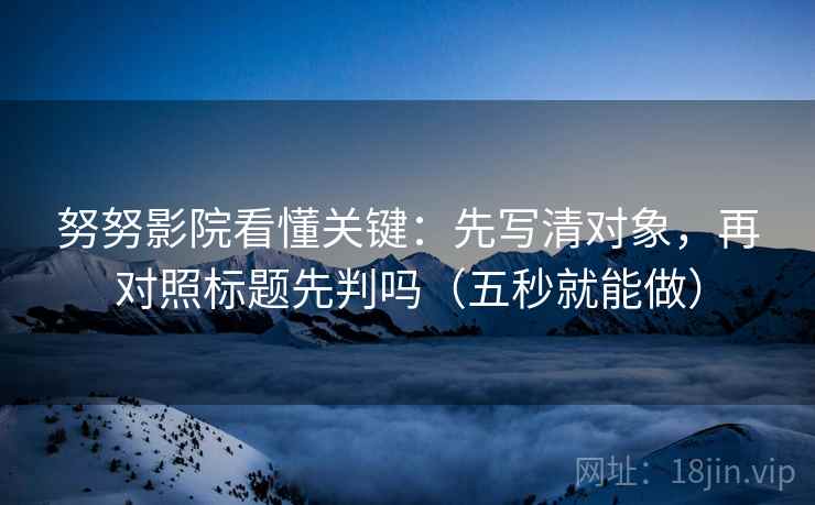 努努影院看懂关键：先写清对象，再对照标题先判吗（五秒就能做）