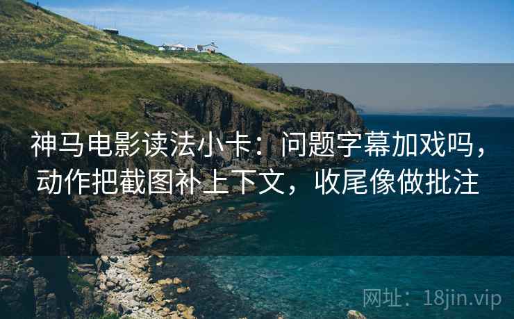 神马电影读法小卡：问题字幕加戏吗，动作把截图补上下文，收尾像做批注