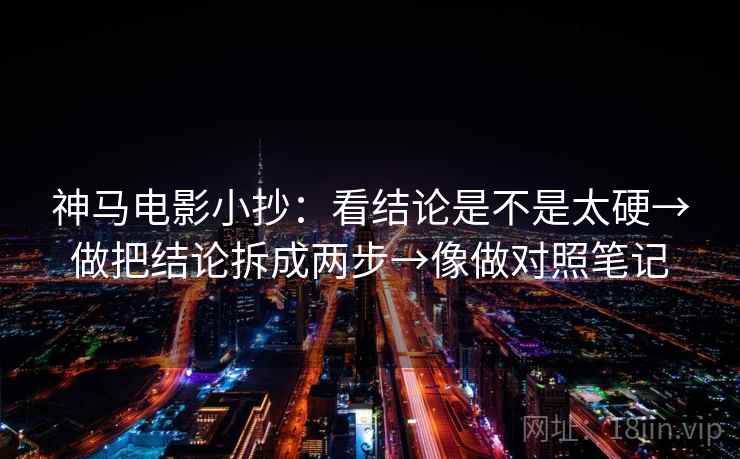 神马电影小抄：看结论是不是太硬→做把结论拆成两步→像做对照笔记