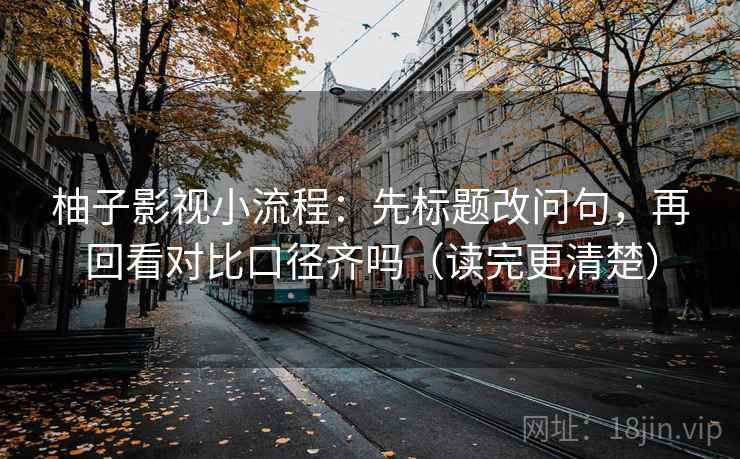 柚子影视小流程：先标题改问句，再回看对比口径齐吗（读完更清楚）