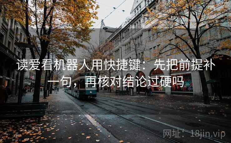 读爱看机器人用快捷键：先把前提补一句，再核对结论过硬吗