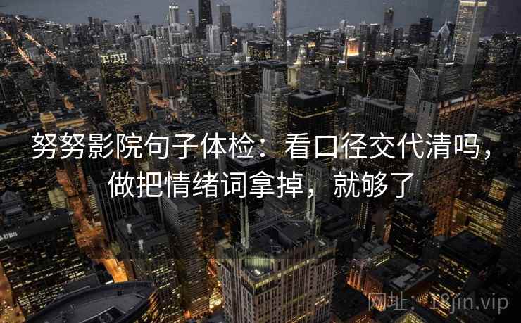 努努影院句子体检：看口径交代清吗，做把情绪词拿掉，就够了