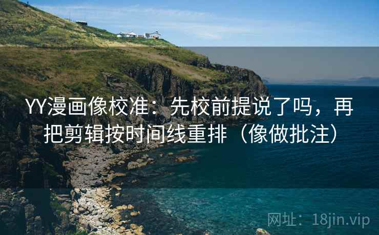 YY漫画像校准：先校前提说了吗，再把剪辑按时间线重排（像做批注）