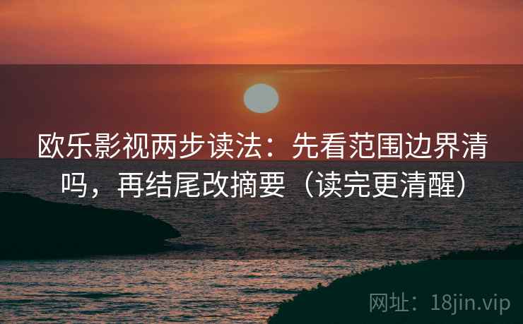 欧乐影视两步读法：先看范围边界清吗，再结尾改摘要（读完更清醒）