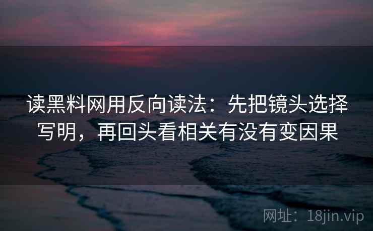 读黑料网用反向读法：先把镜头选择写明，再回头看相关有没有变因果