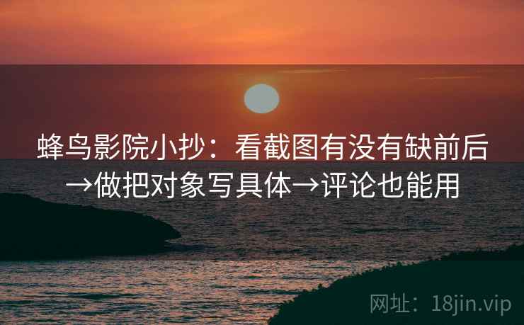 蜂鸟影院小抄：看截图有没有缺前后→做把对象写具体→评论也能用