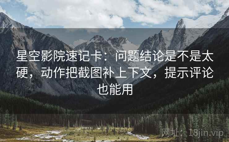 星空影院速记卡：问题结论是不是太硬，动作把截图补上下文，提示评论也能用