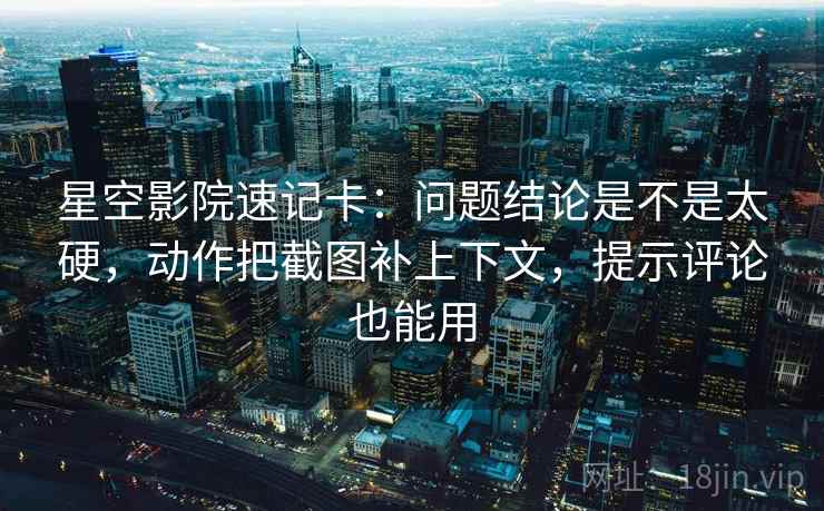 星空影院速记卡：问题结论是不是太硬，动作把截图补上下文，提示评论也能用