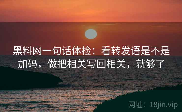 黑料网一句话体检：看转发语是不是加码，做把相关写回相关，就够了