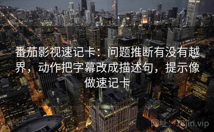 番茄影视速记卡：问题推断有没有越界，动作把字幕改成描述句，提示像做速记卡