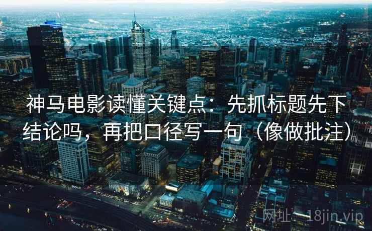 神马电影读懂关键点：先抓标题先下结论吗，再把口径写一句（像做批注）