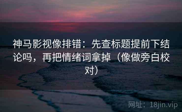 神马影视像排错：先查标题提前下结论吗，再把情绪词拿掉（像做旁白校对）