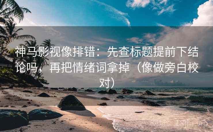 神马影视像排错：先查标题提前下结论吗，再把情绪词拿掉（像做旁白校对）