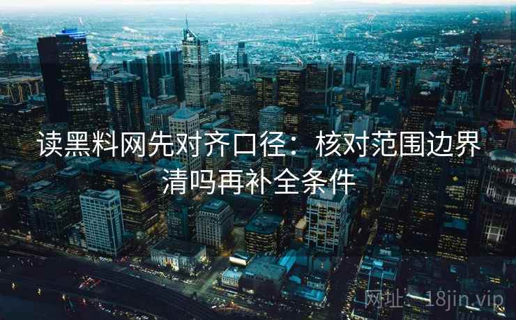 读黑料网先对齐口径：核对范围边界清吗再补全条件