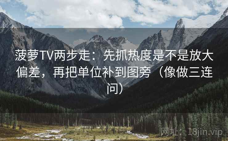 菠萝TV两步走：先抓热度是不是放大偏差，再把单位补到图旁（像做三连问）