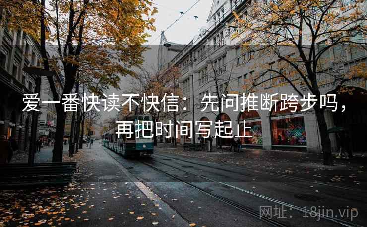 爱一番快读不快信：先问推断跨步吗，再把时间写起止