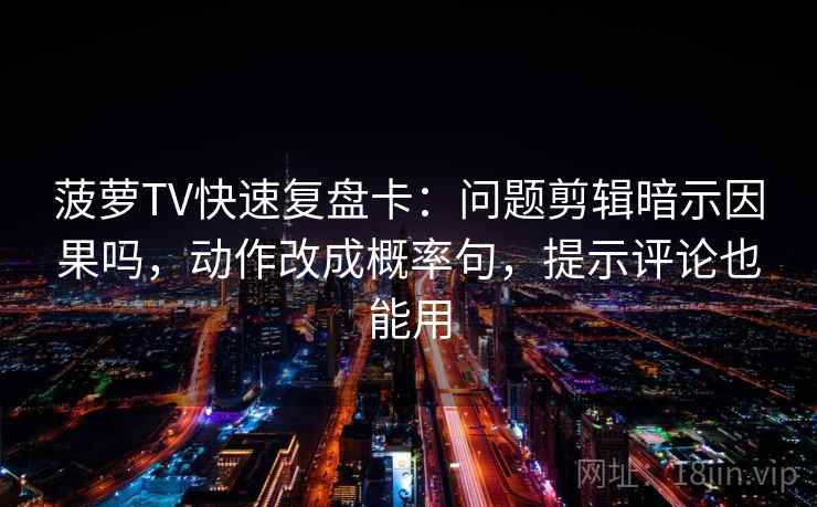 菠萝TV快速复盘卡：问题剪辑暗示因果吗，动作改成概率句，提示评论也能用