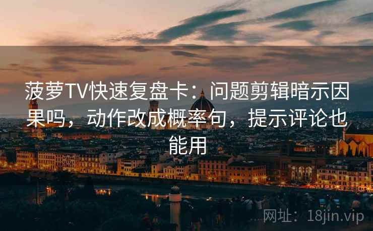 菠萝TV快速复盘卡：问题剪辑暗示因果吗，动作改成概率句，提示评论也能用