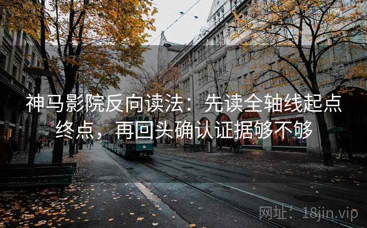 神马影院反向读法：先读全轴线起点终点，再回头确认证据够不够