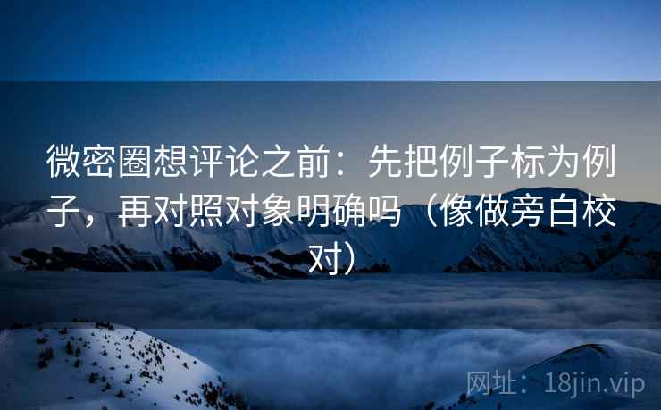 微密圈想评论之前：先把例子标为例子，再对照对象明确吗（像做旁白校对）