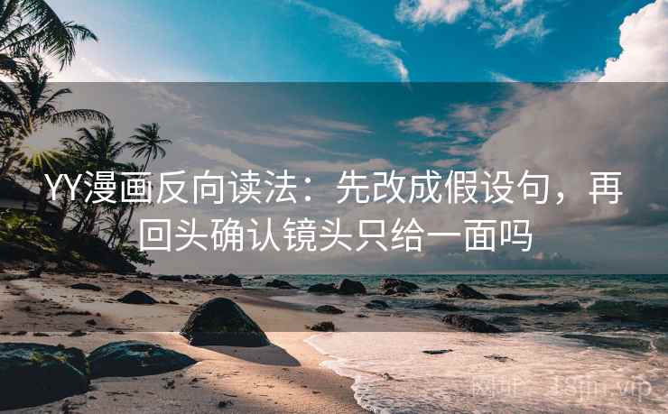 YY漫画反向读法：先改成假设句，再回头确认镜头只给一面吗