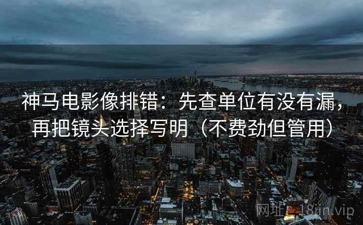 神马电影像排错：先查单位有没有漏，再把镜头选择写明（不费劲但管用）