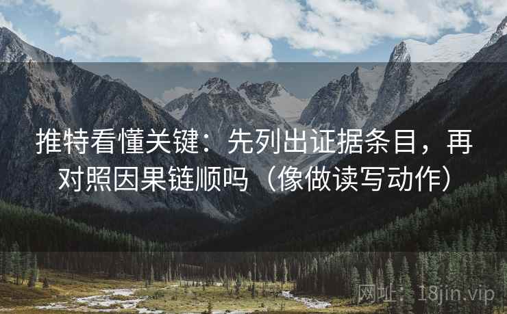 推特看懂关键：先列出证据条目，再对照因果链顺吗（像做读写动作）