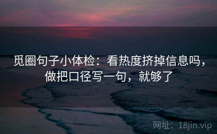 觅圈句子小体检：看热度挤掉信息吗，做把口径写一句，就够了