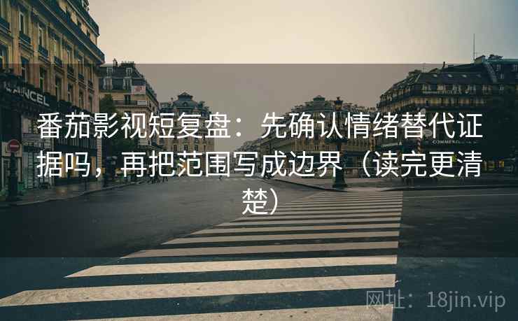 番茄影视短复盘：先确认情绪替代证据吗，再把范围写成边界（读完更清楚）