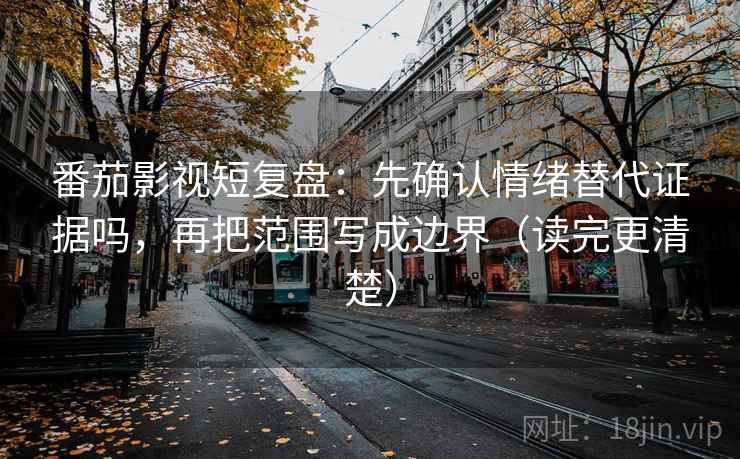 番茄影视短复盘：先确认情绪替代证据吗，再把范围写成边界（读完更清楚）
