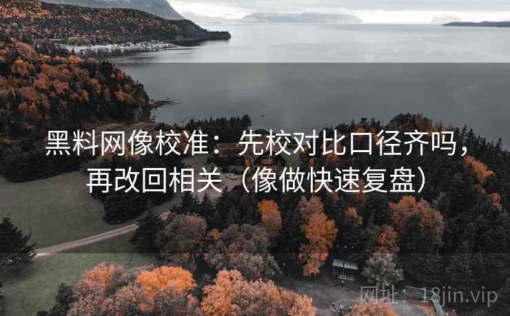 黑料网像校准：先校对比口径齐吗，再改回相关（像做快速复盘）