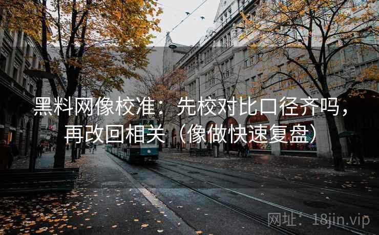 黑料网像校准：先校对比口径齐吗，再改回相关（像做快速复盘）