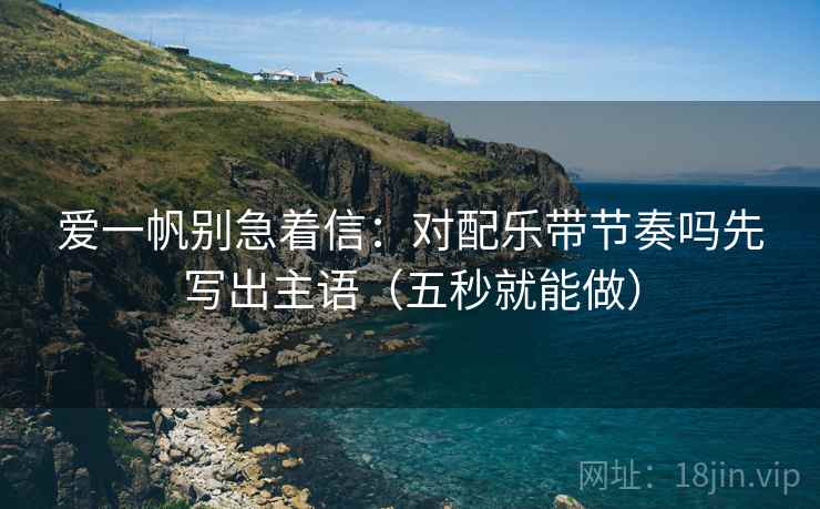 爱一帆别急着信：对配乐带节奏吗先写出主语（五秒就能做）