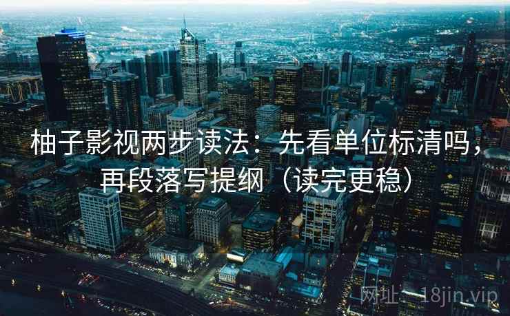 柚子影视两步读法：先看单位标清吗，再段落写提纲（读完更稳）