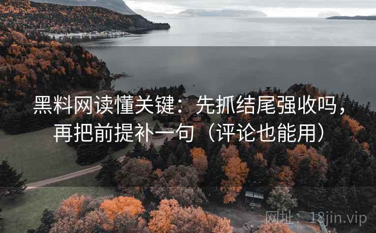黑料网读懂关键：先抓结尾强收吗，再把前提补一句（评论也能用）