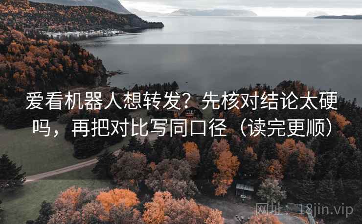 爱看机器人想转发？先核对结论太硬吗，再把对比写同口径（读完更顺）