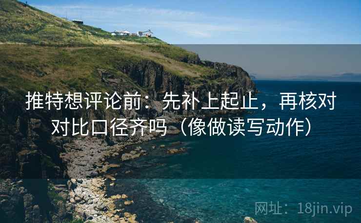 推特想评论前：先补上起止，再核对对比口径齐吗（像做读写动作）