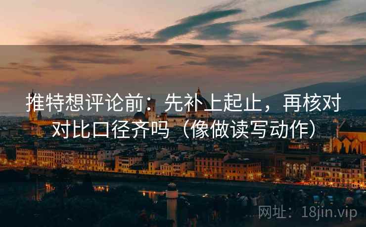 推特想评论前：先补上起止，再核对对比口径齐吗（像做读写动作）
