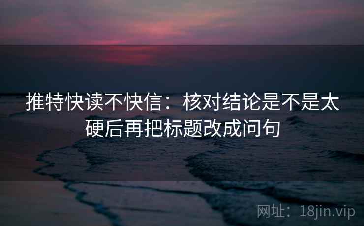 推特快读不快信：核对结论是不是太硬后再把标题改成问句