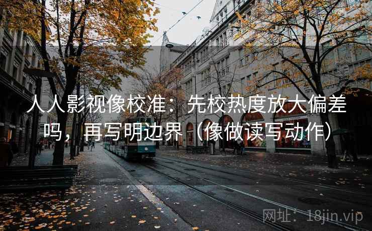 人人影视像校准：先校热度放大偏差吗，再写明边界（像做读写动作）
