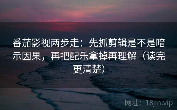 番茄影视两步走：先抓剪辑是不是暗示因果，再把配乐拿掉再理解（读完更清楚）