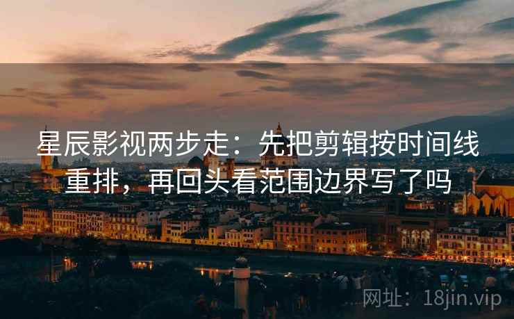 星辰影视两步走：先把剪辑按时间线重排，再回头看范围边界写了吗