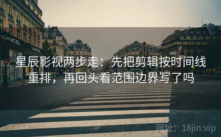 星辰影视两步走：先把剪辑按时间线重排，再回头看范围边界写了吗