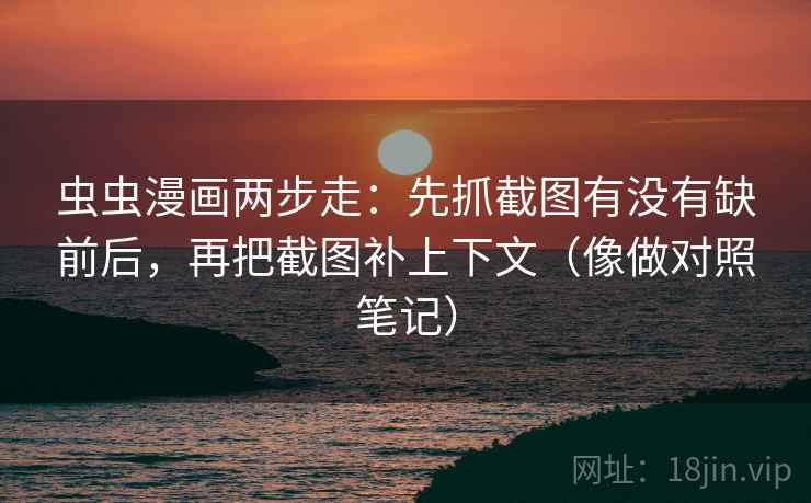 虫虫漫画两步走：先抓截图有没有缺前后，再把截图补上下文（像做对照笔记）