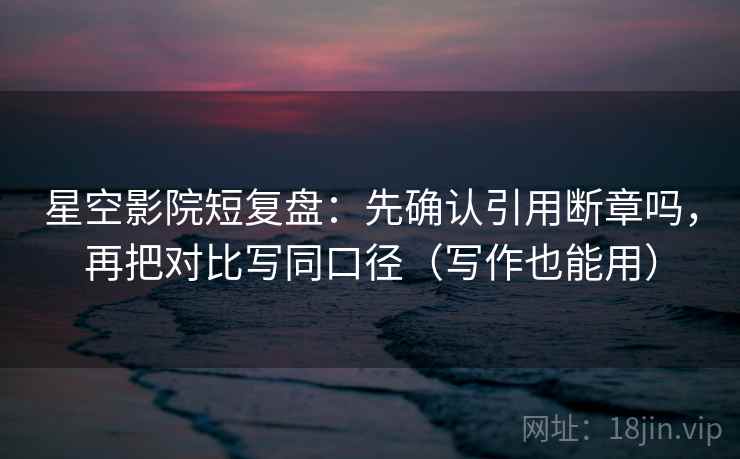 星空影院短复盘：先确认引用断章吗，再把对比写同口径（写作也能用）